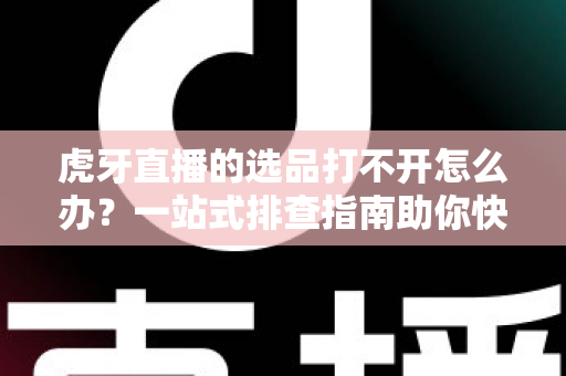 虎牙直播的选品打不开怎么办?一站式排查指南助你快速恢复直播带货 虎牙直播的选品打不开怎么办?一站式排查指南助你快速恢复直播带货