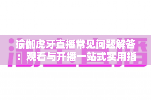 瑜伽虎牙直播常见问题解答：观看与开播一站式实用指南
