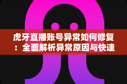 虎牙直播账号异常如何修复:全面解析异常原因与快速恢复的实用指南 虎牙直播账号异常如何修复:全面解析异常原因与快速恢复的实用指南