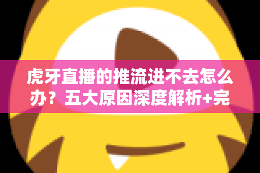 虎牙直播的推流进不去怎么办?五大原因深度解析+完整排查教程,助你快速恢复开播 虎牙直播的推流进不去怎么办?五大原因深度解析+完整排查教程,助你快速恢复开播