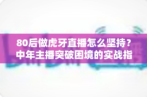80后做虎牙直播怎么坚持?中年主播突破困境的实战指南与心态修炼手册 80后做虎牙直播怎么坚持?中年主播突破困境的实战指南与心态修炼手册