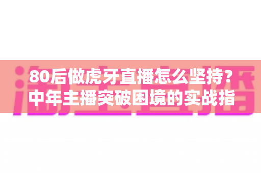 80后做虎牙直播怎么坚持?中年主播突破困境的实战指南与心态修炼手册 80后做虎牙直播怎么坚持?中年主播突破困境的实战指南与心态修炼手册