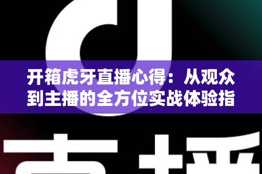 开箱虎牙直播心得：从观众到主播的全方位实战体验指南，助你快速玩转直播世界