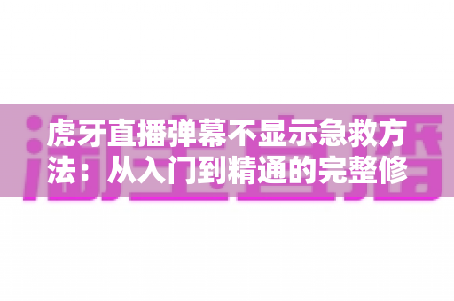 虎牙直播弹幕不显示急救方法:从入门到精通的完整修复指南 虎牙直播弹幕不显示急救方法:从入门到精通的完整修复指南