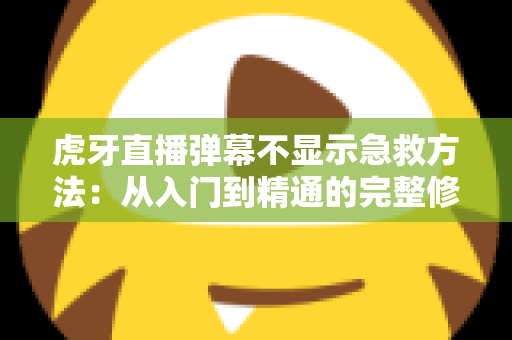 虎牙直播弹幕不显示急救方法:从入门到精通的完整修复指南 虎牙直播弹幕不显示急救方法:从入门到精通的完整修复指南