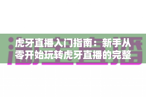 虎牙直播入门指南:新手从零开始玩转虎牙直播的完整教程 虎牙直播入门指南:新手从零开始玩转虎牙直播的完整教程