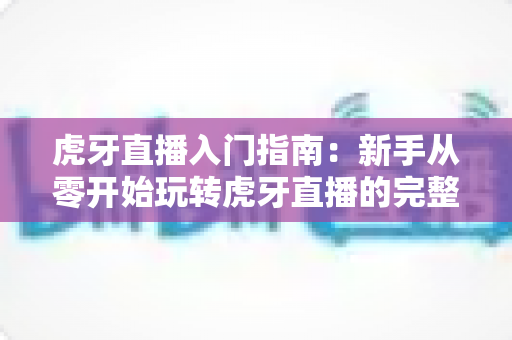 虎牙直播入门指南:新手从零开始玩转虎牙直播的完整教程 虎牙直播入门指南:新手从零开始玩转虎牙直播的完整教程