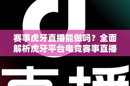 赛事虎牙直播能做吗？全面解析虎牙平台电竞赛事直播的可行性与实操指南