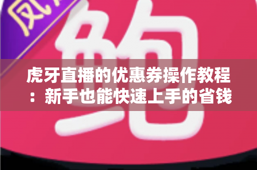 虎牙直播的优惠券操作教程:新手也能快速上手的省钱领券全攻略 虎牙直播的优惠券操作教程:新手也能快速上手的省钱领券全攻略