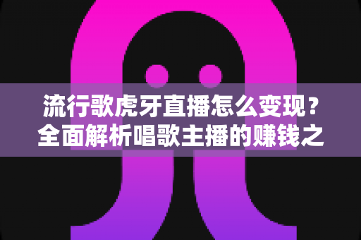 流行歌虎牙直播怎么变现？全面解析唱歌主播的赚钱之道与实战技巧
