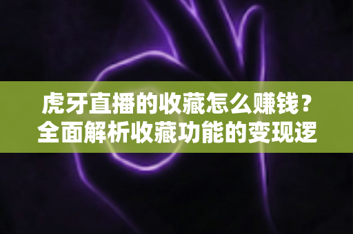 虎牙直播的收藏怎么赚钱?全面解析收藏功能的变现逻辑与实操技巧 虎牙直播的收藏怎么赚钱?全面解析收藏功能的变现逻辑与实操技巧