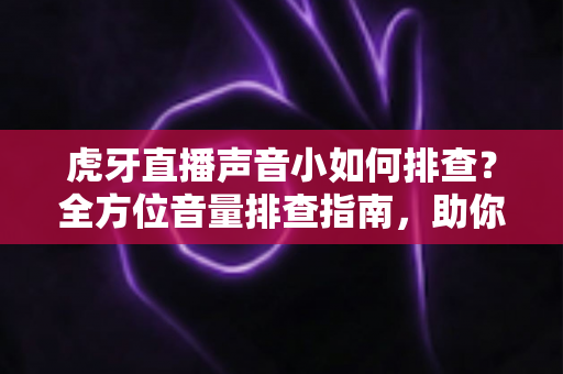 虎牙直播声音小如何排查？全方位音量排查指南，助你快速修复音质、留住观众