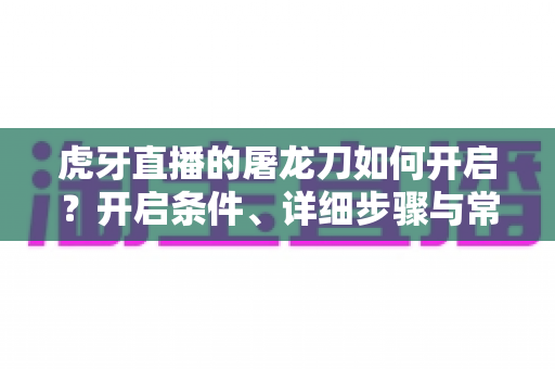 虎牙直播的屠龙刀如何开启?开启条件、详细步骤与常见问题全解析 虎牙直播的屠龙刀如何开启?开启条件、详细步骤与常见问题全解析