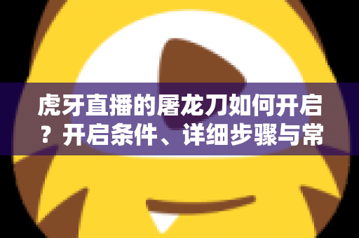虎牙直播的屠龙刀如何开启？开启条件、详细步骤与常见问题全解析