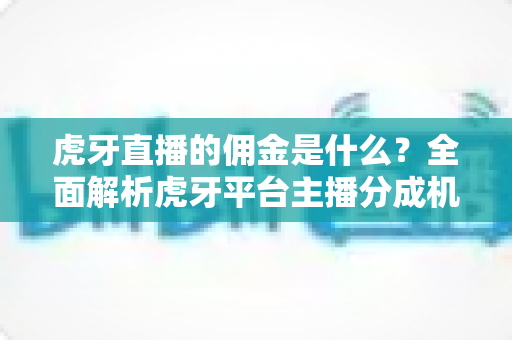 虎牙直播的佣金是什么?全面解析虎牙平台主播分成机制与收益规则 虎牙直播的佣金是什么?全面解析虎牙平台主播分成机制与收益规则