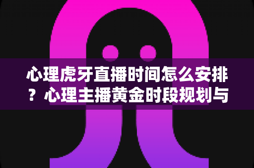 心理虎牙直播时间怎么安排?心理主播黄金时段规划与涨粉实用指南 心理虎牙直播时间怎么安排?心理主播黄金时段规划与涨粉实用指南