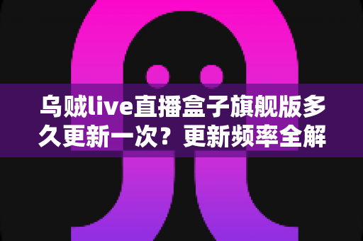 乌贼live直播盒子旗舰版多久更新一次？更新频率全解析与使用指南