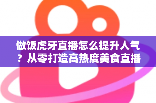 做饭虎牙直播怎么提升人气?从零打造高热度美食直播间的实战全攻略 做饭虎牙直播怎么提升人气?从零打造高热度美食直播间的实战全攻略