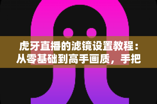 虎牙直播的滤镜设置教程:从零基础到高手画质,手把手教你调出让人眼前一亮的直播间效果 虎牙直播的滤镜设置教程:从零基础到高手画质,手把手教你调出让人眼前一亮的直播间效果