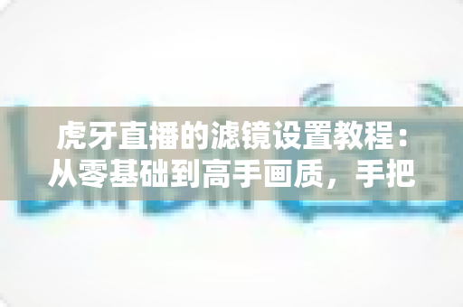 虎牙直播的滤镜设置教程:从零基础到高手画质,手把手教你调出让人眼前一亮的直播间效果 虎牙直播的滤镜设置教程:从零基础到高手画质,手把手教你调出让人眼前一亮的直播间效果
