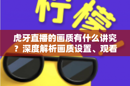 虎牙直播的画质有什么讲究？深度解析画质设置、观看体验与流量优化全攻略