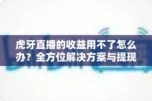 虎牙直播的收益用不了怎么办？全方位解决方案与提现实用攻略详解