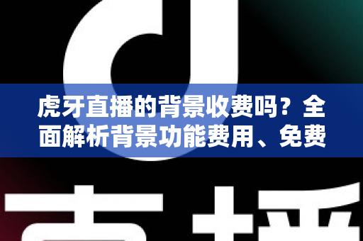 虎牙直播的背景收费吗?全面解析背景功能费用、免费设置方法与主播避坑指南 虎牙直播的背景收费吗?全面解析背景功能费用、免费设置方法与主播避坑指南