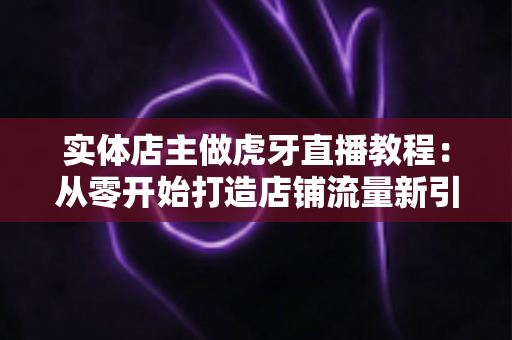 实体店主做虎牙直播教程:从零开始打造店铺流量新引擎的完整指南 实体店主做虎牙直播教程:从零开始打造店铺流量新引擎的完整指南