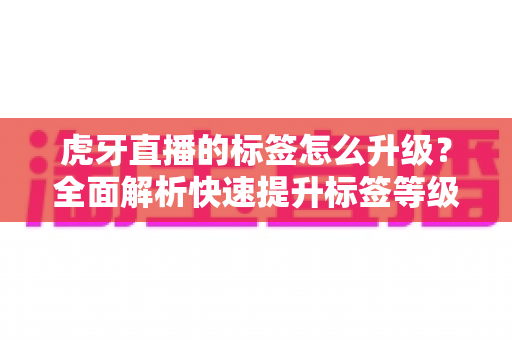虎牙直播的标签怎么升级?全面解析快速提升标签等级的实用攻略 虎牙直播的标签怎么升级?全面解析快速提升标签等级的实用攻略
