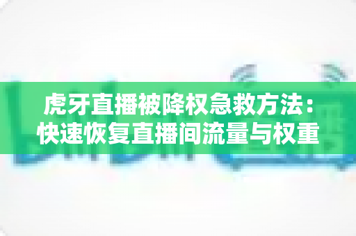 虎牙直播被降权急救方法:快速恢复直播间流量与权重的完整实战指南 虎牙直播被降权急救方法:快速恢复直播间流量与权重的完整实战指南