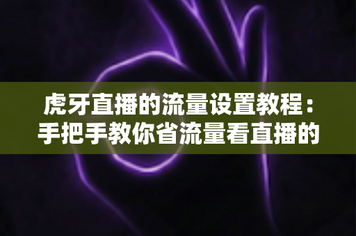 虎牙直播的流量设置教程:手把手教你省流量看直播的完整攻略 虎牙直播的流量设置教程:手把手教你省流量看直播的完整攻略