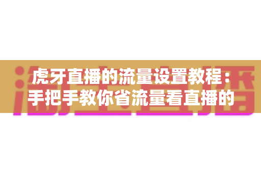 虎牙直播的流量设置教程:手把手教你省流量看直播的完整攻略 虎牙直播的流量设置教程:手把手教你省流量看直播的完整攻略