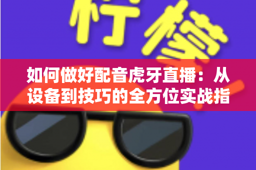 如何做好配音虎牙直播:从设备到技巧的全方位实战指南 如何做好配音虎牙直播:从设备到技巧的全方位实战指南