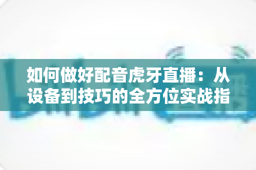 如何做好配音虎牙直播:从设备到技巧的全方位实战指南 如何做好配音虎牙直播:从设备到技巧的全方位实战指南
