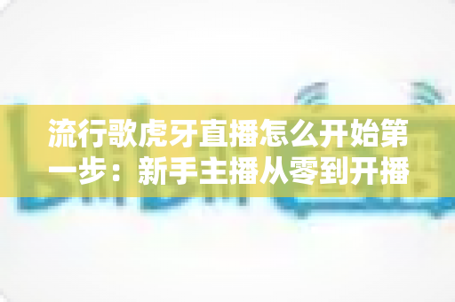 流行歌虎牙直播怎么开始第一步:新手主播从零到开播的完整实战指南 流行歌虎牙直播怎么开始第一步:新手主播从零到开播的完整实战指南