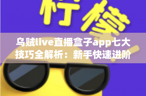 乌贼live直播盒子app七大技巧全解析：新手快速进阶高手的实用指南