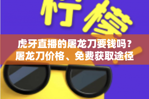 虎牙直播的屠龙刀要钱吗？屠龙刀价格、免费获取途径与打赏避坑全攻略