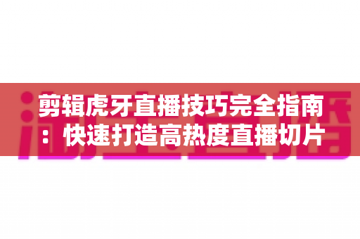 剪辑虎牙直播技巧完全指南:快速打造高热度直播切片的实战秘籍 剪辑虎牙直播技巧完全指南:快速打造高热度直播切片的实战秘籍