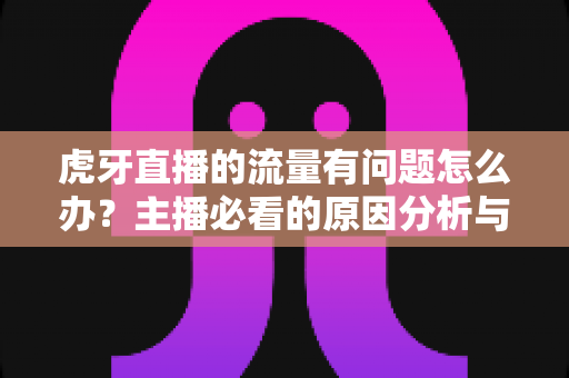 虎牙直播的流量有问题怎么办?主播必看的原因分析与流量提升全攻略 虎牙直播的流量有问题怎么办?主播必看的原因分析与流量提升全攻略