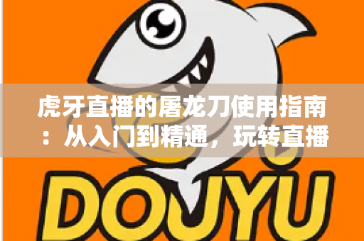 虎牙直播的屠龙刀使用指南：从入门到精通，玩转直播间高能应援的全攻略