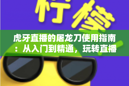 虎牙直播的屠龙刀使用指南：从入门到精通，玩转直播间高能应援的全攻略