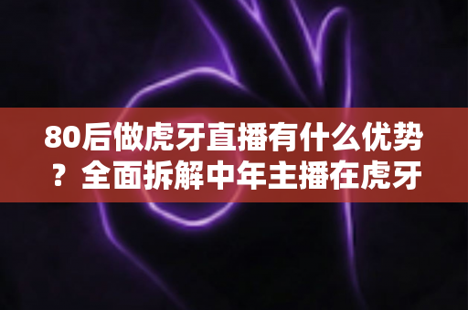 80后做虎牙直播有什么优势?全面拆解中年主播在虎牙平台的六大核心竞争力与突围思路 80后做虎牙直播有什么优势?全面拆解中年主播在虎牙平台的六大核心竞争力与突围思路