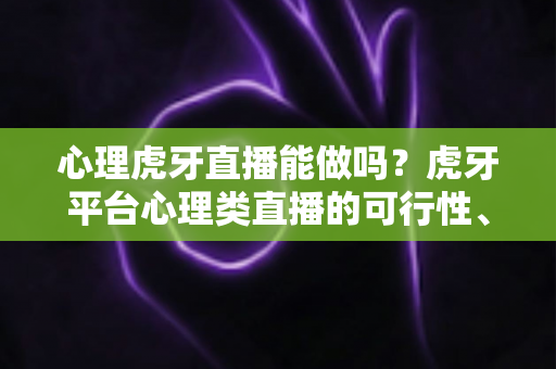 心理虎牙直播能做吗？虎牙平台心理类直播的可行性、入驻条件与合规运营全解析