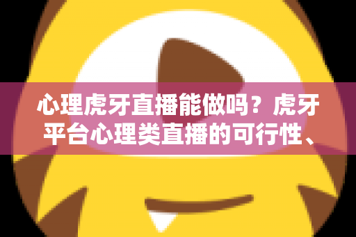 心理虎牙直播能做吗？虎牙平台心理类直播的可行性、入驻条件与合规运营全解析
