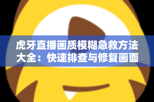 虎牙直播画质模糊急救方法大全：快速排查与修复画面的实用指南