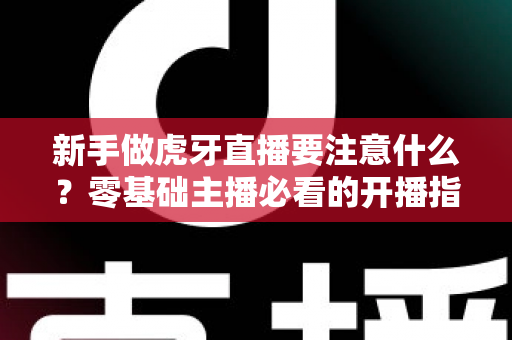 新手做虎牙直播要注意什么?零基础主播必看的开播指南与避坑全攻略 新手做虎牙直播要注意什么?零基础主播必看的开播指南与避坑全攻略