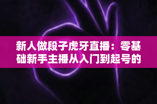 新人做段子虎牙直播:零基础新手主播从入门到起号的搞笑内容直播全攻略 新人做段子虎牙直播:零基础新手主播从入门到起号的搞笑内容直播全攻略