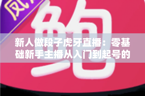 新人做段子虎牙直播:零基础新手主播从入门到起号的搞笑内容直播全攻略 新人做段子虎牙直播:零基础新手主播从入门到起号的搞笑内容直播全攻略