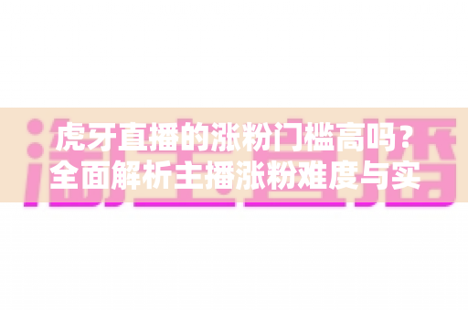虎牙直播的涨粉门槛高吗？全面解析主播涨粉难度与实用提升策略