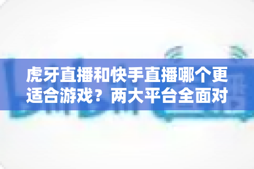 虎牙直播和快手直播哪个更适合游戏?两大平台全面对比与选择指南 虎牙直播和快手直播哪个更适合游戏?两大平台全面对比与选择指南